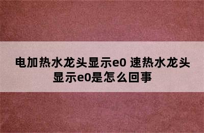 电加热水龙头显示e0 速热水龙头显示e0是怎么回事